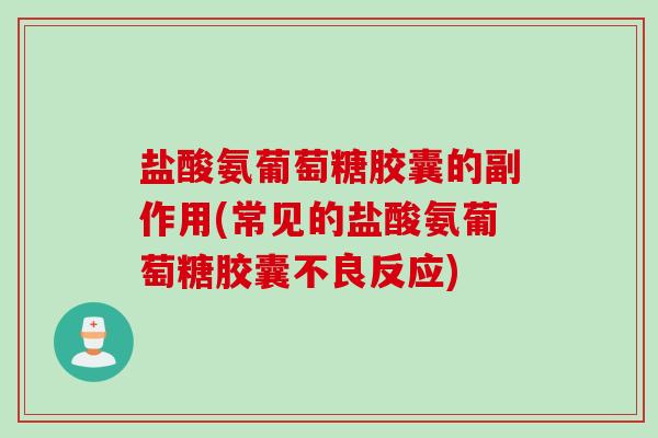 盐酸氨葡萄糖胶囊的副作用(常见的盐酸氨葡萄糖胶囊不良反应)
