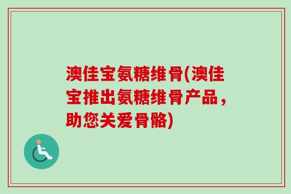 澳佳宝氨糖维骨(澳佳宝推出氨糖维骨产品，助您关爱骨骼)