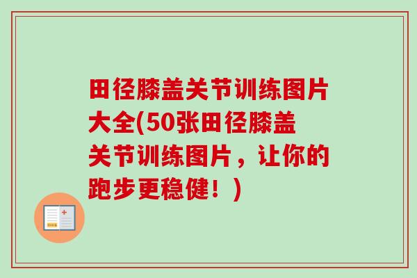 田径膝盖关节训练图片大全(50张田径膝盖关节训练图片，让你的跑步更稳健！)