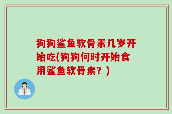 狗狗鲨鱼软骨素几岁开始吃(狗狗何时开始食用鲨鱼软骨素？)