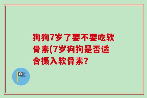 狗狗7岁了要不要吃软骨素(7岁狗狗是否适合摄入软骨素？