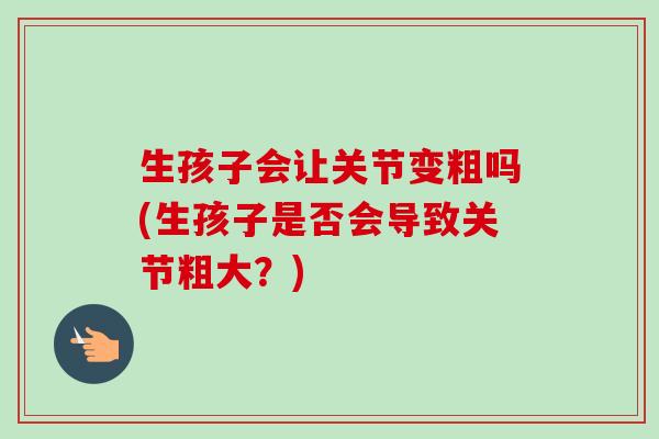 生孩子会让关节变粗吗(生孩子是否会导致关节粗大？)