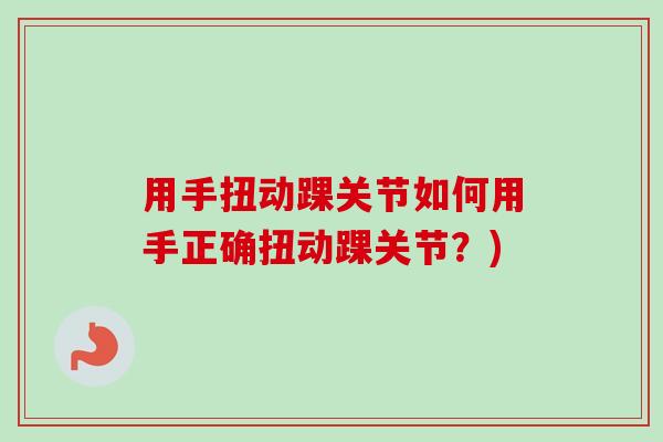用手扭动踝关节如何用手正确扭动踝关节？)