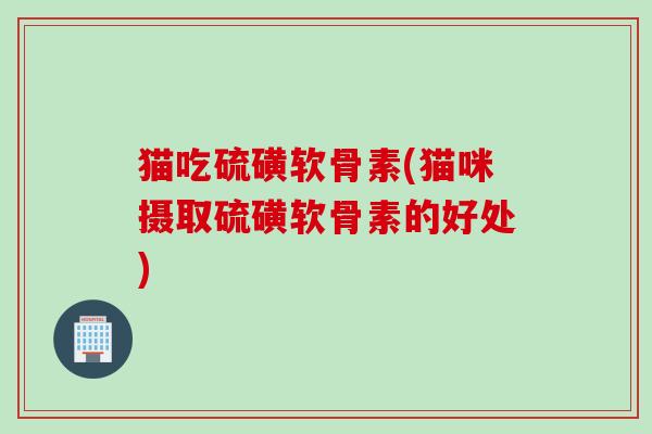 猫吃硫磺软骨素(猫咪摄取硫磺软骨素的好处)