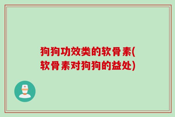 狗狗功效类的软骨素(软骨素对狗狗的益处)
