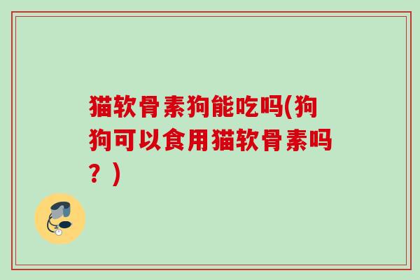 猫软骨素狗能吃吗(狗狗可以食用猫软骨素吗？)