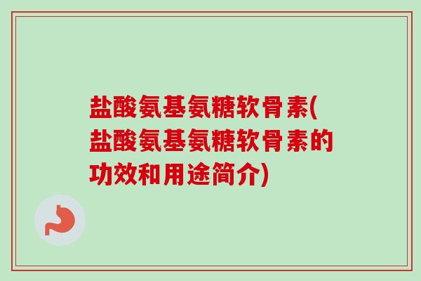 盐酸氨基氨糖软骨素(盐酸氨基氨糖软骨素的功效和用途简介)