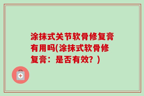 涂抹式关节软骨修复膏有用吗(涂抹式软骨修复膏：是否有效？)