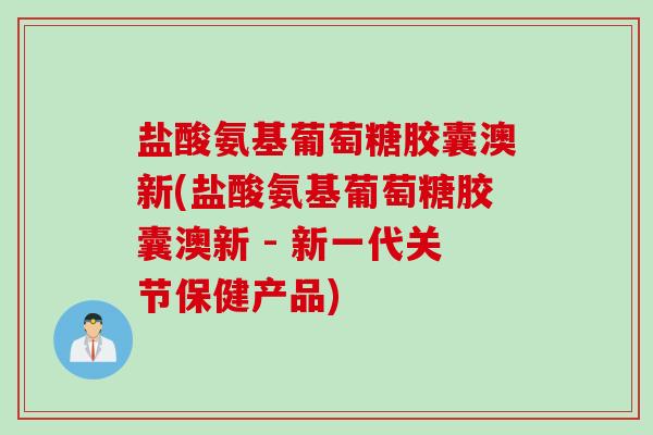 盐酸氨基葡萄糖胶囊澳新(盐酸氨基葡萄糖胶囊澳新 - 新一代关节保健产品) 盐酸氨基葡萄糖胶囊澳新(盐酸氨基葡萄糖胶囊澳新 - 新一代关节保健产品)