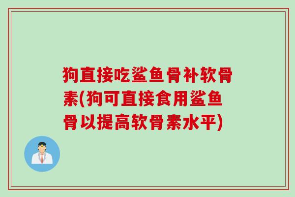 狗直接吃鲨鱼骨补软骨素(狗可直接食用鲨鱼骨以提高软骨素水平)