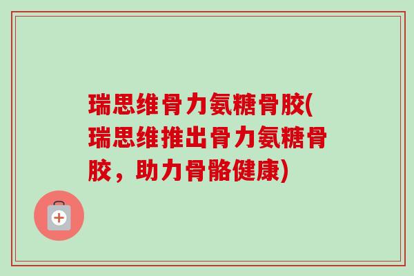 瑞思维骨力氨糖骨胶(瑞思维推出骨力氨糖骨胶，助力骨骼健康)