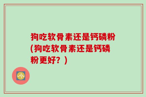 狗吃软骨素还是钙磷粉(狗吃软骨素还是钙磷粉更好？)