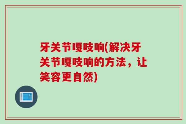 牙关节嘎吱响(解决牙关节嘎吱响的方法，让笑容更自然)
