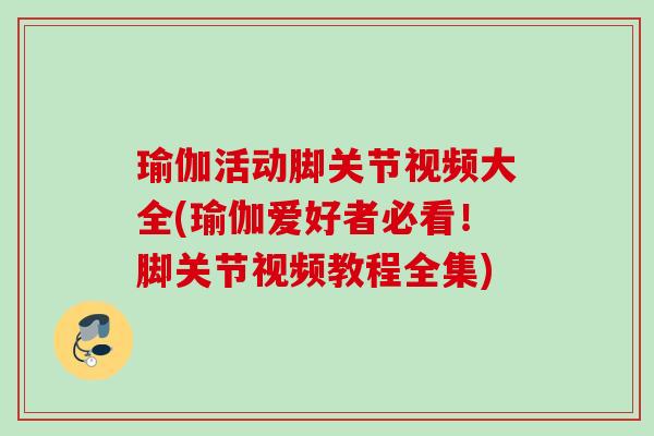 瑜伽活动脚关节视频大全(瑜伽爱好者必看！脚关节视频教程全集)