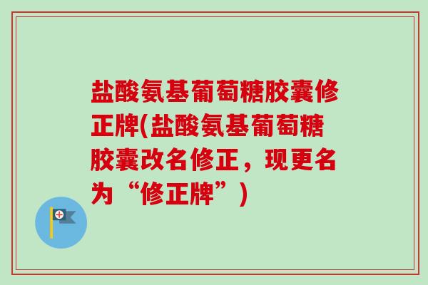 盐酸氨基葡萄糖胶囊修正牌(盐酸氨基葡萄糖胶囊改名修正,现更名为“修正牌”) 盐酸氨基葡萄糖胶囊修正牌(盐酸氨基葡萄糖胶囊改名修正,现更名为“修正牌”)