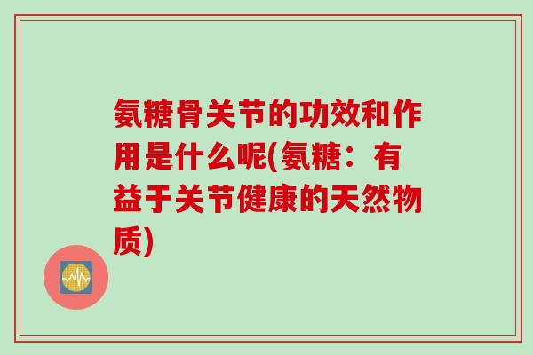氨糖骨关节的功效和作用是什么呢(氨糖：有益于关节健康的天然物质)