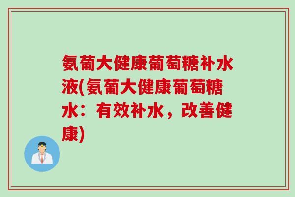 氨葡大健康葡萄糖补水液(氨葡大健康葡萄糖水：有效补水，改善健康)