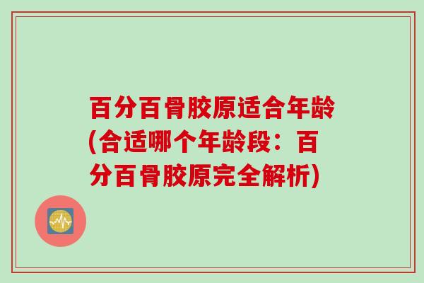 百分百骨胶原适合年龄(合适哪个年龄段：百分百骨胶原完全解析)