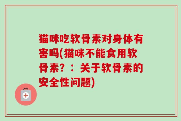 猫咪吃软骨素对身体有害吗(猫咪不能食用软骨素？：关于软骨素的安全性问题)