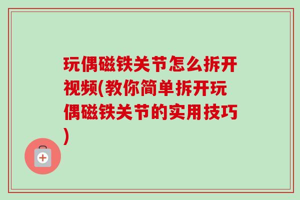 玩偶磁铁关节怎么拆开视频(教你简单拆开玩偶磁铁关节的实用技巧)