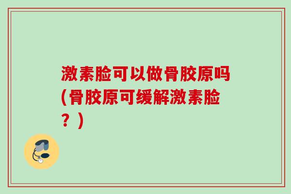 激素脸可以做骨胶原吗(骨胶原可缓解激素脸？)