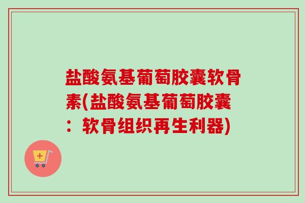 盐酸氨基葡萄胶囊软骨素(盐酸氨基葡萄胶囊：软骨组织再生利器)