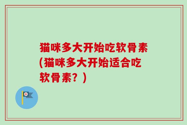 猫咪多大开始吃软骨素(猫咪多大开始适合吃软骨素？)