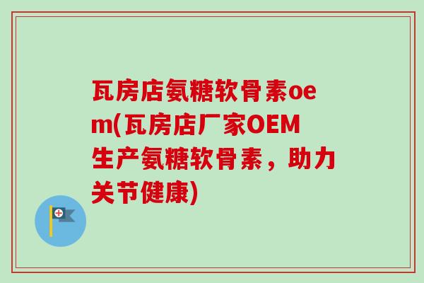 瓦房店氨糖软骨素oem(瓦房店厂家OEM生产氨糖软骨素，助力关节健康)