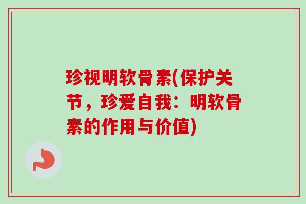 珍视明软骨素(保护关节，珍爱自我：明软骨素的作用与价值)