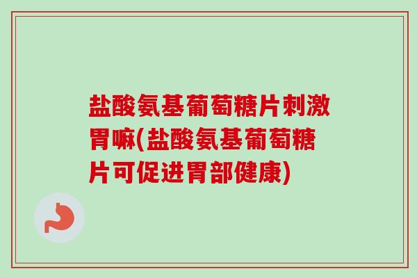 盐酸氨基葡萄糖片刺激胃嘛(盐酸氨基葡萄糖片可促进胃部健康)