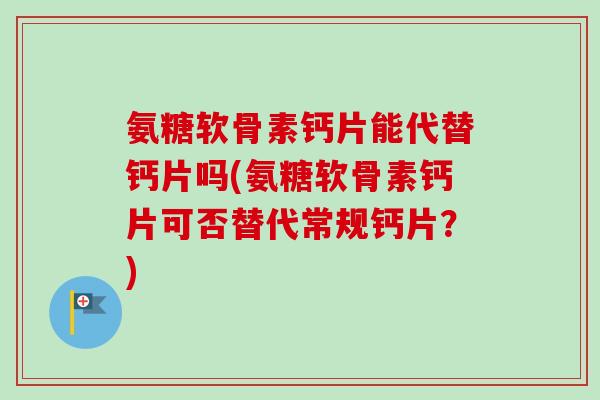 氨糖软骨素钙片能代替钙片吗(氨糖软骨素钙片可否替代常规钙片？)