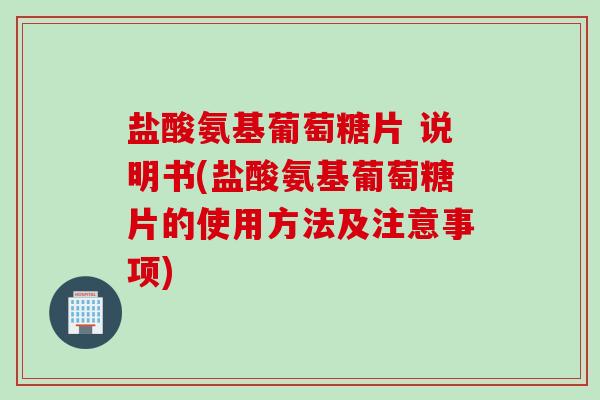 盐酸氨基葡萄糖片 说明书(盐酸氨基葡萄糖片的使用方法及注意事项)