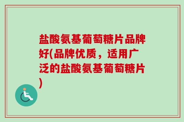 盐酸氨基葡萄糖片品牌好(品牌优质，适用广泛的盐酸氨基葡萄糖片)