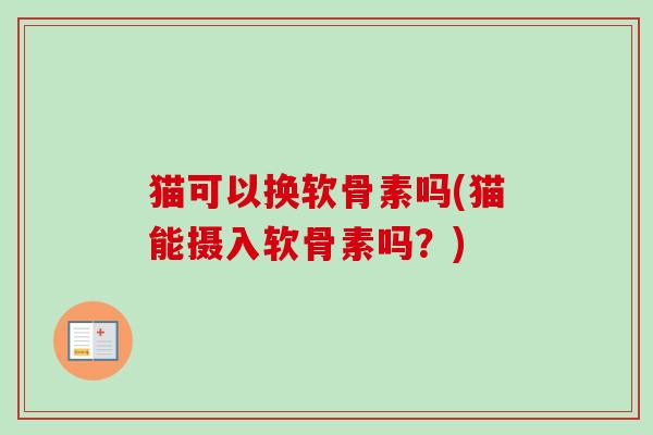 猫可以换软骨素吗(猫能摄入软骨素吗？)