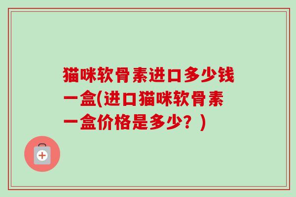 猫咪软骨素进口多少钱一盒(进口猫咪软骨素一盒价格是多少？)