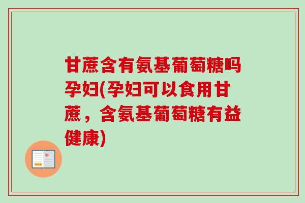 甘蔗含有氨基葡萄糖吗孕妇(孕妇可以食用甘蔗，含氨基葡萄糖有益健康)
