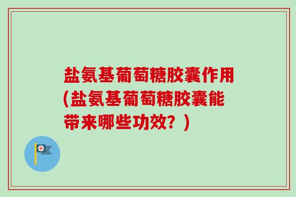 盐氨基葡萄糖胶囊作用(盐氨基葡萄糖胶囊能带来哪些功效？)