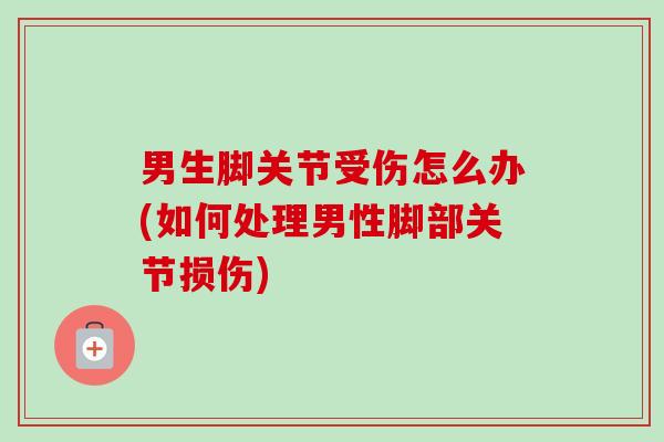 男生脚关节受伤怎么办(如何处理男性脚部关节损伤)