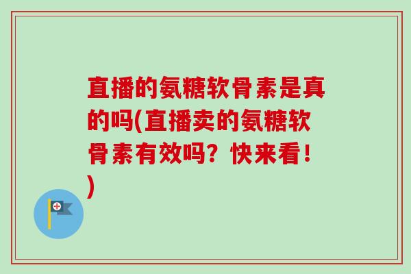 直播的氨糖软骨素是真的吗(直播卖的氨糖软骨素有效吗？快来看！)