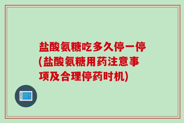 盐酸氨糖吃多久停一停(盐酸氨糖用药注意事项及合理停药时机)