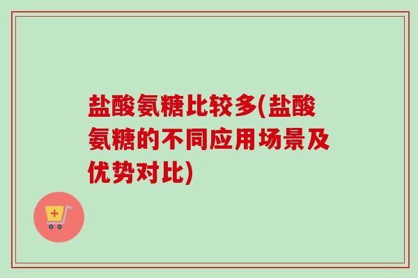 盐酸氨糖比较多(盐酸氨糖的不同应用场景及优势对比)