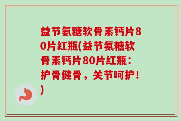 益节氨糖软骨素钙片80片红瓶(益节氨糖软骨素钙片80片红瓶：护骨健骨，关节呵护！)
