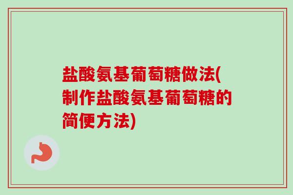 盐酸氨基葡萄糖做法(制作盐酸氨基葡萄糖的简便方法)