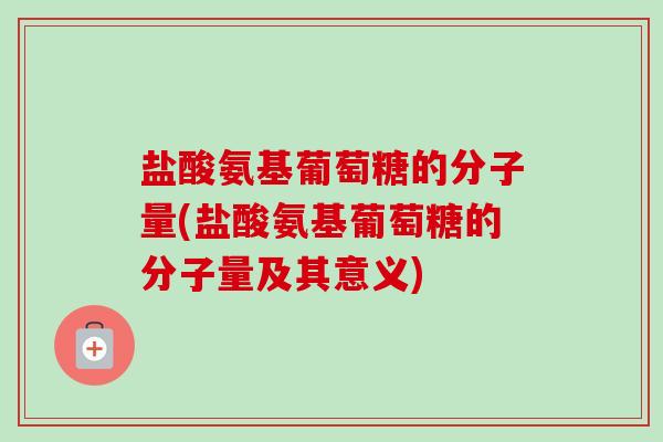 盐酸氨基葡萄糖的分子量(盐酸氨基葡萄糖的分子量及其意义)