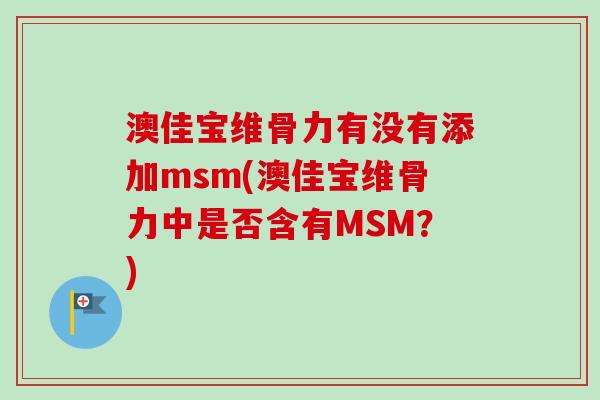 澳佳宝维骨力有没有添加msm(澳佳宝维骨力中是否含有MSM？)