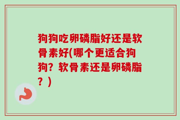 狗狗吃卵磷脂好还是软骨素好(哪个更适合狗狗？软骨素还是卵磷脂？)