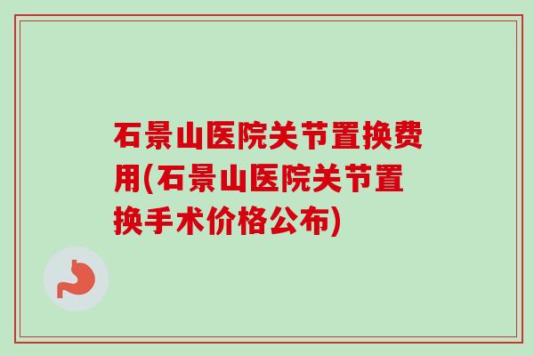 石景山医院关节置换费用(石景山医院关节置换手术价格公布)