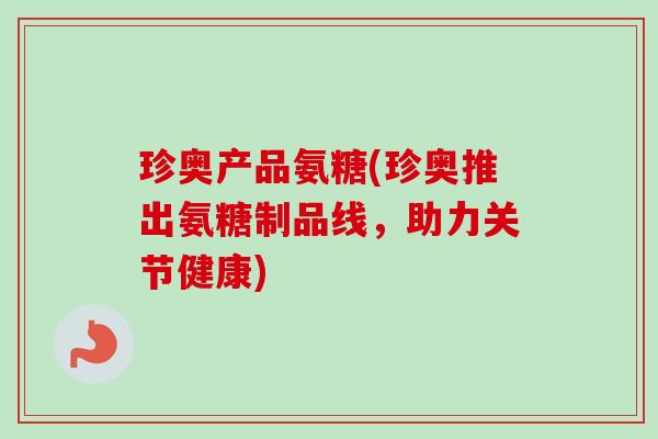珍奥产品氨糖(珍奥推出氨糖制品线，助力关节健康)