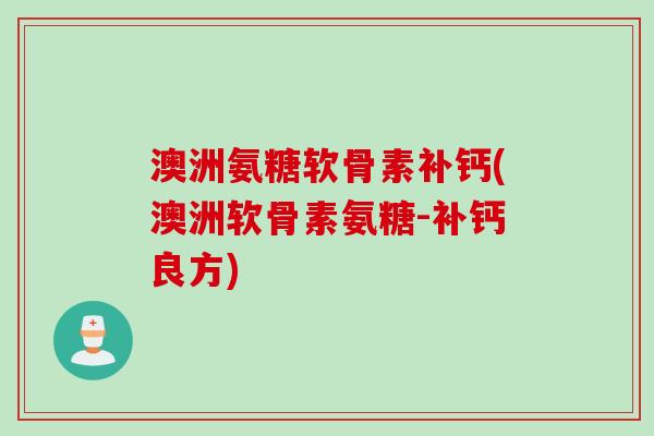 澳洲氨糖软骨素补钙(澳洲软骨素氨糖-补钙良方)