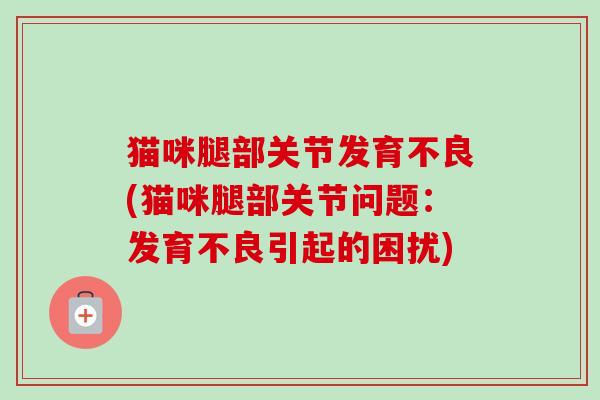 猫咪腿部关节发育不良(猫咪腿部关节问题：发育不良引起的困扰)